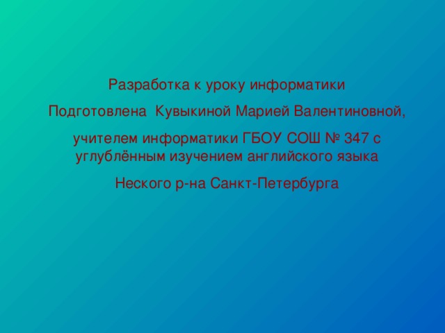 Разработка к уроку информатики Подготовлена Кувыкиной Марией Валентиновной, учителем информатики ГБОУ СОШ № 347 с углублённым изучением английского языка Неского р-на Санкт-Петербурга 