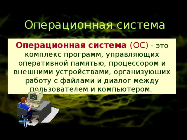Операционная система Операционная система (ОС) - это комплекс программ, управляющих оперативной памятью, процессором и внешними устройствами, организующих работу с файлами и диалог между пользователем и компьютером.  