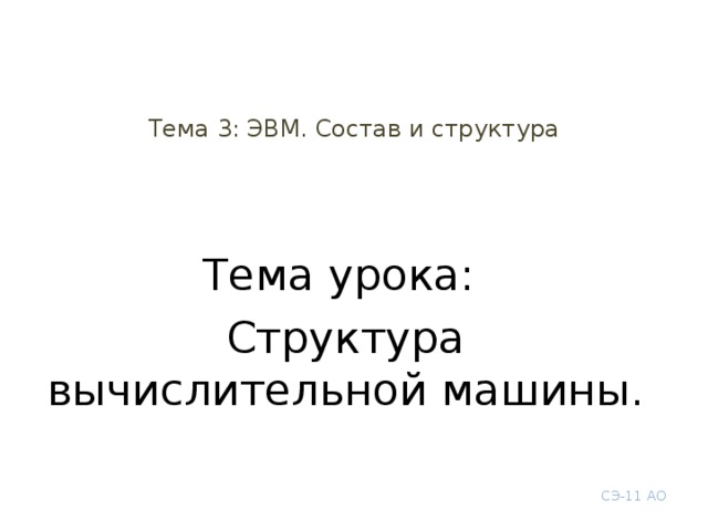 Тема 3: ЭВМ. Состав и структура Тема урока: Структура вычислительной машины. СЭ-11 АО 