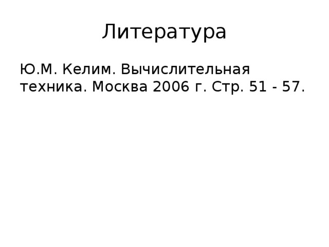 Литература Ю.М. Келим. Вычислительная техника. Москва 2006 г. Стр. 51 - 57. 