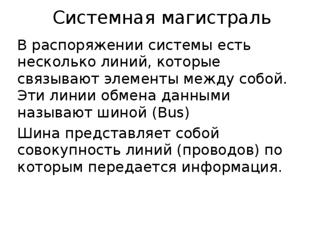Системная магистраль В распоряжении системы есть несколько линий, которые связывают элементы между собой. Эти линии обмена данными называют шиной ( Bus ) Шина представляет собой совокупность линий (проводов) по которым передается информация. 