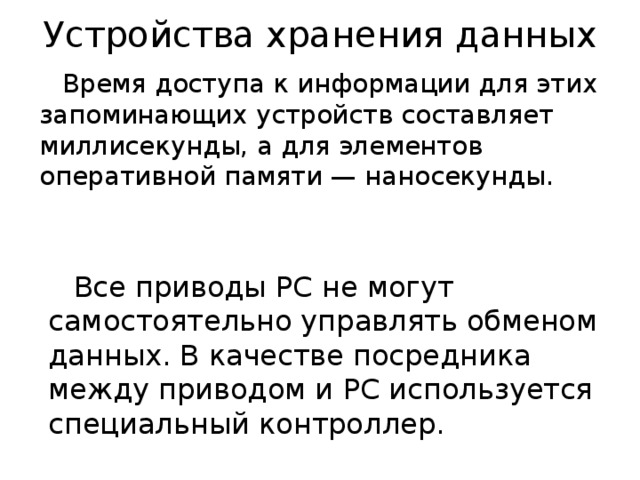 Устройства хранения данных Время доступа к информации для этих запоминающих устройств составляет миллисекунды, а для элементов оперативной памяти — наносекунды. Все приводы PC не могут самостоятельно управлять обменом данных. В качестве посредника между приводом и PC используется специальный контроллер. 