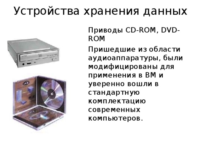 Устройства хранения данных Приводы CD - ROM , DVD-ROM Пришедшие из области аудиоаппаратуры, были модифицированы для применения в ВМ и уверенно вошли в стандартную комплектацию современных компьютеров. 