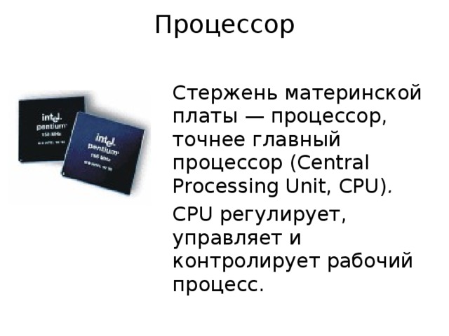 Процессор Стержень материнской платы — процессор, точнее главный процессор (Central Processing Unit, CPU) . CPU регулирует, управляет и контролирует рабочий процесс. 