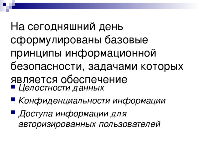 На сегодняшний день сформулированы базовые принципы информационной безопасности, задачами которых является обеспечение Целостности данных Конфиденциальности информации Доступа информации для авторизированных пользователей 