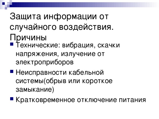 Защита информации от случайного воздействия. Причины Технические: вибрация, скачки напряжения, излучение от электроприборов Неисправности кабельной системы(обрыв или короткое замыкание) Кратковременное отключение питания 