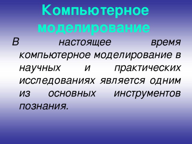 Компьютерное моделирование  В настоящее время компьютерное моделирование в научных и практических исследованиях является одним из основных инструментов познания. 