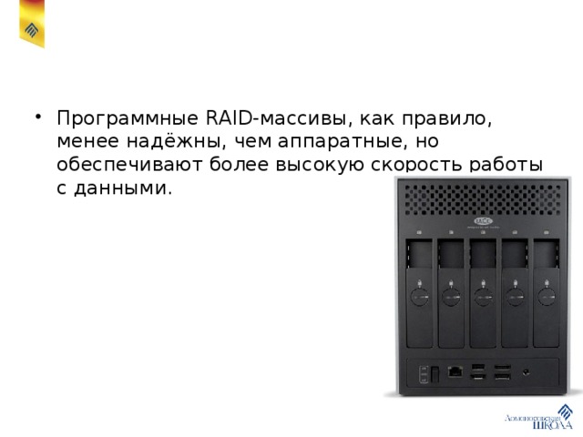 Программные RAID-массивы, как правило, менее надёжны, чем аппаратные, но обеспечивают более высокую скорость работы с данными. 