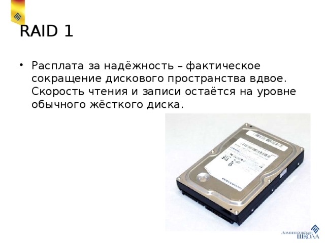 RAID 1 Расплата за надёжность – фактическое сокращение дискового пространства вдвое. Скорость чтения и записи остаётся на уровне обычного жёсткого диска. 