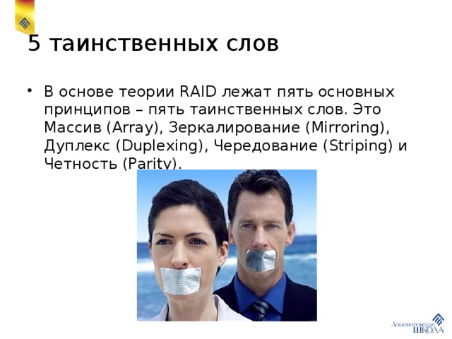 5 таинственных слов В основе теории RAID лежат пять основных принципов – пять таинственных слов. Это Массив (Array), Зеркалирование (Mirroring), Дуплекс (Duplexing), Чередование (Striping) и Четность (Parity). 