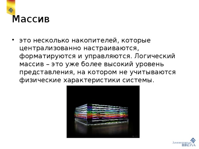 Массив это несколько накопителей, которые централизованно настраиваются, форматируются и управляются. Логический массив – это уже более высокий уровень представления, на котором не учитываются физические характеристики системы. 