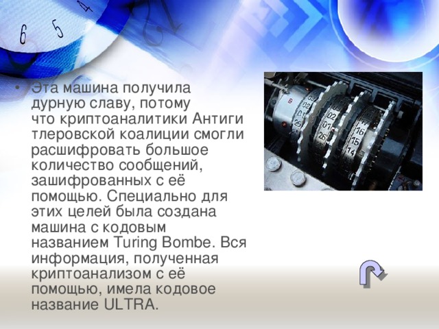 Эта машина получила дурную славу, потому что криптоаналитики Антигитлеровской коалиции смогли расшифровать большое количество сообщений, зашифрованных с её помощью. Специально для этих целей была создана машина с кодовым названием Turing Bombe. Вся информация, полученная криптоанализом с её помощью, имела кодовое название ULTRA.   