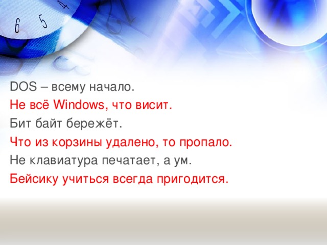 DOS – всему начало. Не всё Windows , что висит. Бит байт бережёт. Что из корзины удалено, то пропало. Не клавиатура печатает, а ум. Бейсику учиться всегда пригодится.  