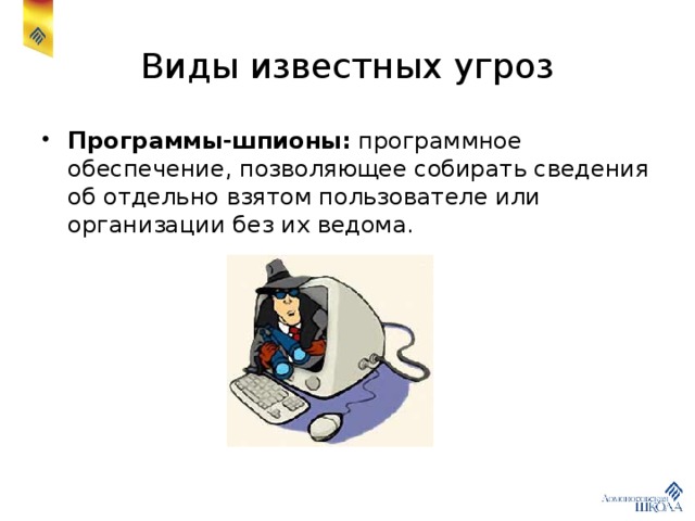 Виды известных угроз Программы-шпионы: программное обеспечение, позволяющее собирать сведения об отдельно взятом пользователе или организации без их ведома. 