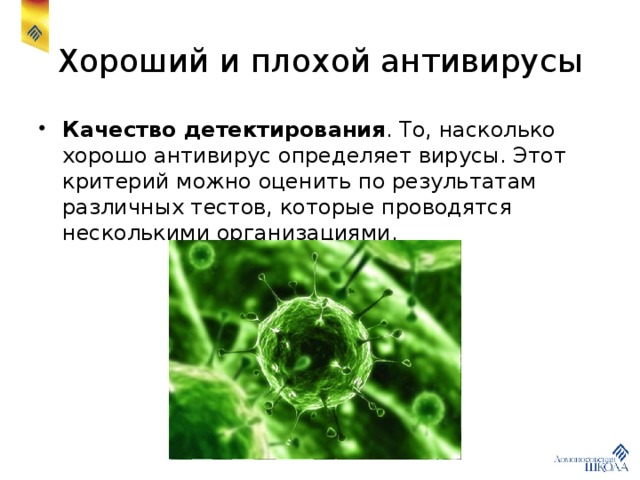Хороший и плохой антивирусы Качество детектирования . То, насколько хорошо антивирус определяет вирусы. Этот критерий можно оценить по результатам различных тестов, которые проводятся несколькими организациями. 