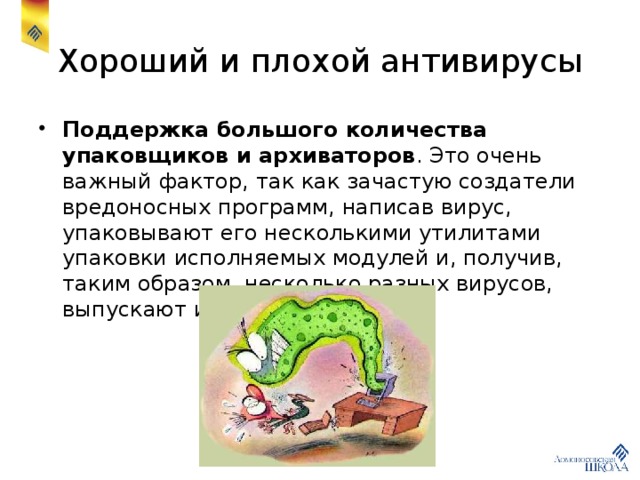 Хороший и плохой антивирусы Поддержка большого количества упаковщиков и архиваторов . Это очень важный фактор, так как зачастую создатели вредоносных программ, написав вирус, упаковывают его несколькими утилитами упаковки исполняемых модулей и, получив, таким образом, несколько разных вирусов, выпускают их в свет. 