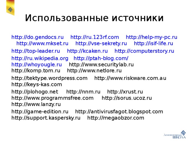 Использованные источники http://do.gendocs.ru http://ru.123rf.com http://help-my-pc.ru http://www.mkset.ru http://vse-sekrety.ru http://isif-life.ru http://top-leader.ru http://kcaken.ru http://computerstory.ru http://ru.wikipedia.org http://ptah-blog.com/ http://whoyougle.ru http://www.securitylab.ru http://komp.tom.ru http://www.netlore.ru http://tektype.wordpress.com http://www.riskware.com.au http://keys-kas.com http://plohogo.net http://nnm.ru http://xrust.ru http://www.programmsfree.com http://sorus.ucoz.ru http://www.lanzy.ru http://game-edition.ru http://antivirusfagot.blogspot.com http://support.kaspersky.ru http://megaobzor.com 