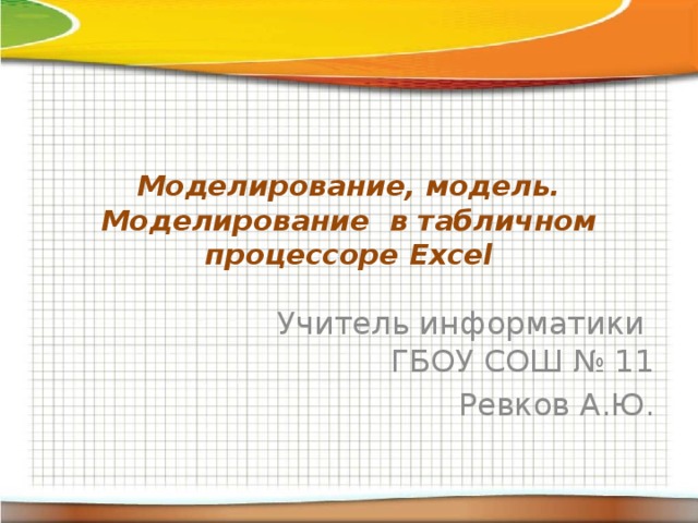 Моделирование, модель.  Моделирование в табличном процессоре Excel Учитель информатики  ГБОУ СОШ № 11 Ревков А.Ю. 