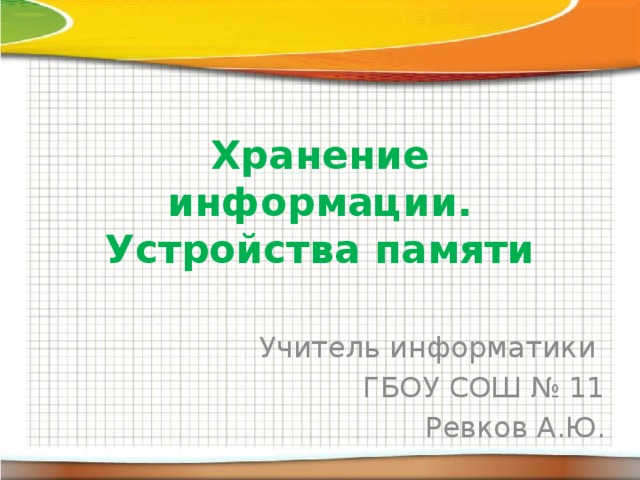 Хранение информации. Устройства памяти Учитель информатики ГБОУ СОШ № 11 Ревков А.Ю. 