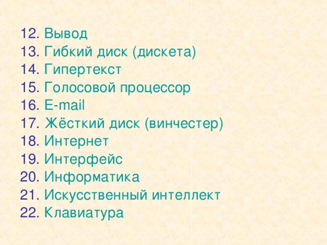 12. Вывод 13. Гибкий диск (дискета) 14. Гипертекст 15. Голосовой процессор 16. E-mail 17. Жёсткий диск (винчестер) 18. Интернет 19. Интерфейс 20. Информатика 21. Искусственный интеллект 22. Клавиатура 