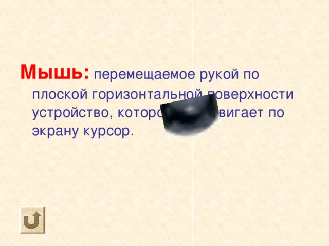 Мышь: перемещаемое рукой по плоской горизонтальной поверхности устройство, которое передвигает по экрану курсор. 