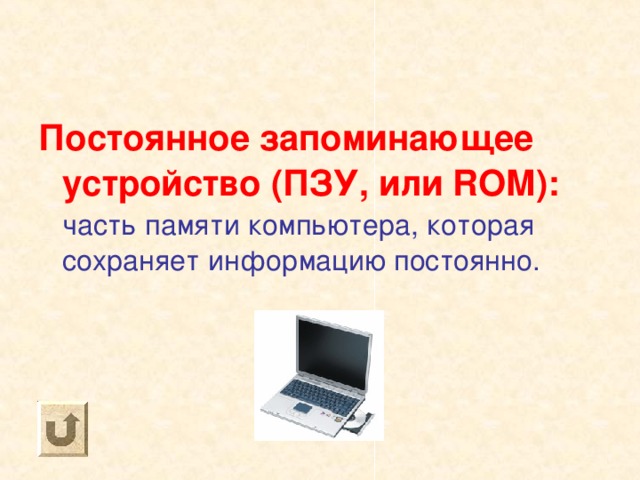 Постоянное запоминающее устройство (ПЗУ, или ROM ): часть памяти компьютера, которая сохраняет информацию постоянно. 