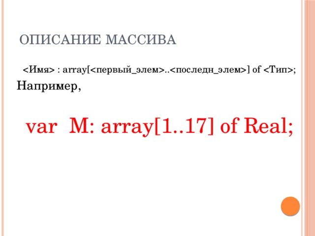 Описание массива  : array[..] of ; Например, var M: array[1..17] of Real;  