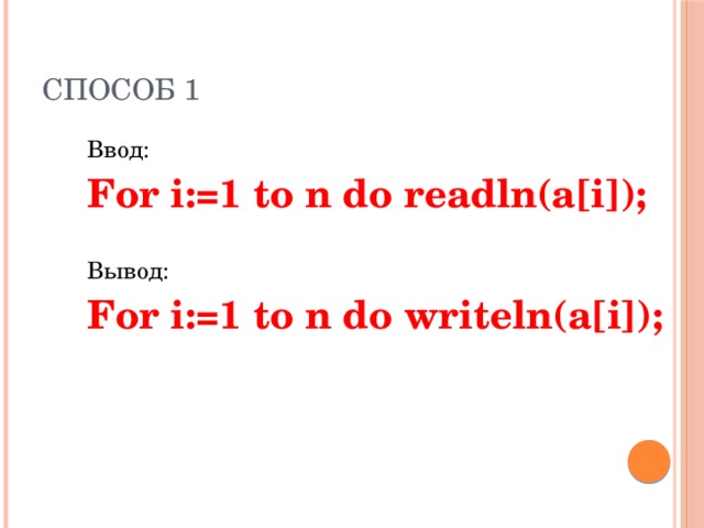 Способ 1 Ввод: For i:=1 to n do readln(a[i]);  Вывод: For i:=1 to n do writeln(a[i]);   