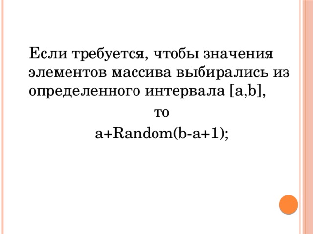 Если требуется, чтобы значения элементов массива выбирались из определенного интервала [a,b], то a+Random(b-a+1);  