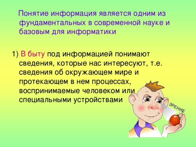  Понятие информация является одним из фундаментальных в современной науке и базовым для информатики 1) В быту под информацией понимают сведения, которые нас интересуют, т.е. сведения об окружающем мире и протекающем в нем процессах, воспринимаемые человеком или специальными устройствами 