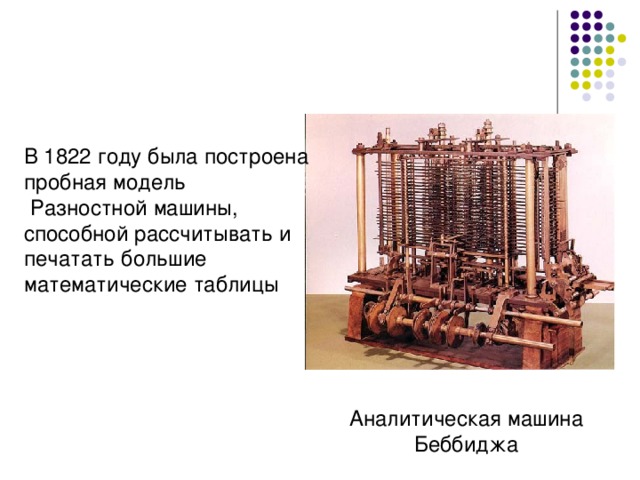 В 1822 году была построена пробная модель  Разностной машины, способной рассчитывать и печатать большие математические таблицы Аналитическая машина Беббиджа 