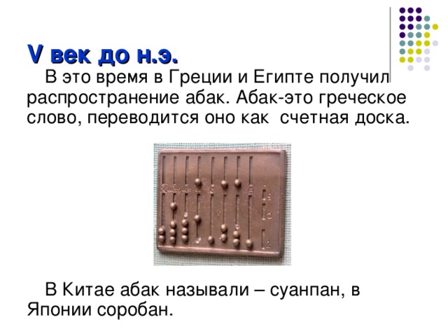 V век до н.э. В это время в Греции и Египте получил распространение абак. Абак-это греческое слово, переводится оно как счетная доска. В Китае абак называли – суанпан, в Японии соробан. 