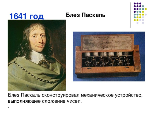 1641 год Блез Паскаль Блез Паскаль сконструировал механическое устройство, выполняющее сложение чисел, 