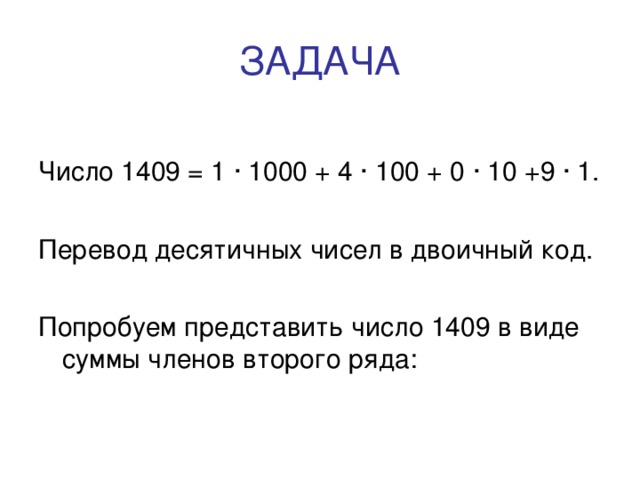 ЗАДАЧА Число 1409 = 1 · 1000 + 4 · 100 + 0 · 10 +9 · 1. Перевод десятичных чисел в двоичный код. Попробуем представить число 1409 в виде суммы членов второго ряда: 