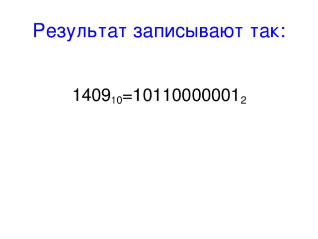 Результат записывают так: 1409 10 =10110000001 2 