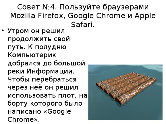 «Google Chrome» Совет №4. Пользуйте браузерами Mozilla Firefox, Google Chrome и Apple Safari. Утром он решил продолжить свой путь. К полудню Компьютерик добрался до большой реки Информации. Чтобы перебраться через неё он решил использовать плот, на борту которого было написано «Google Chrome».  