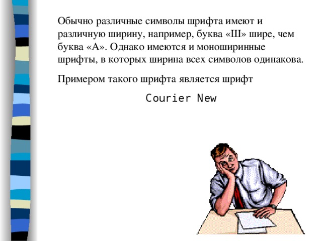Обычно различные символы шрифта имеют и различную ширину, например, буква «Ш» шире, чем буква «А». Однако имеются и моноширинные шрифты, в которых ширина всех символов одинакова. Примером такого шрифта является шрифт Courier New 