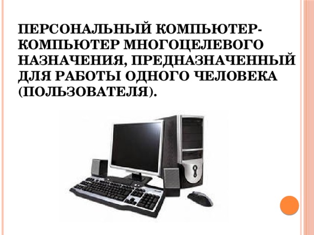 Персональный компьютер-компьютер многоцелевого назначения, предназначенный для работы одного человека (пользователя). 