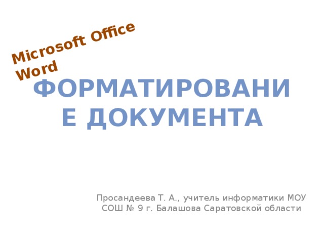 Microsoft Office Word Форматирование документа Просандеева Т. А., учитель информатики МОУ СОШ № 9 г. Балашова Саратовской области 