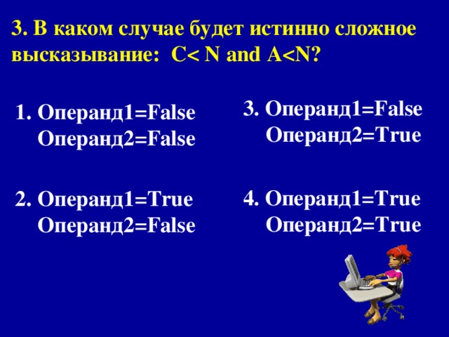 3. В каком случае будет истинно сложное высказывание : С   and A 3. Операнд1= False  Операнд 2 = True   4. Операнд1= True  Операнд 2 = True Операнд1= False  Операнд 2 = False   Операнд1= True  Операнд 2 = False 