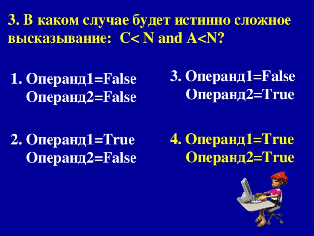 3. В каком случае будет истинно сложное высказывание : С   and A 3. Операнд1= False  Операнд 2 = True   4. Операнд1= True  Операнд 2 = True Операнд1= False  Операнд 2 = False   Операнд1= True  Операнд2= False 