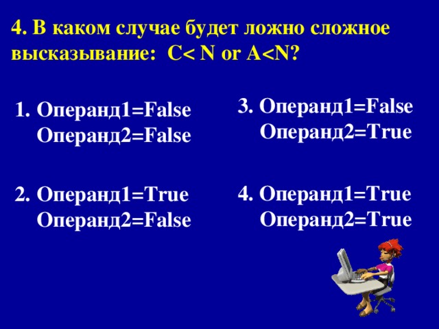 4. В каком случае будет ложно сложное высказывание : С   or A 3. Операнд1= False  Операнд 2 = True   4. Операнд1= True  Операнд2= True Операнд1= False  Операнд 2 = False   Операнд1= True  Операнд2= False 