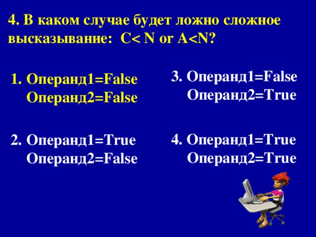 4. В каком случае будет ложно сложное высказывание : С   or A 3. Операнд1= False  Операнд 2 = True   4. Операнд1= True  Операнд2= True Операнд1= False  Операнд 2 = False   Операнд1= True  Операнд2= False 