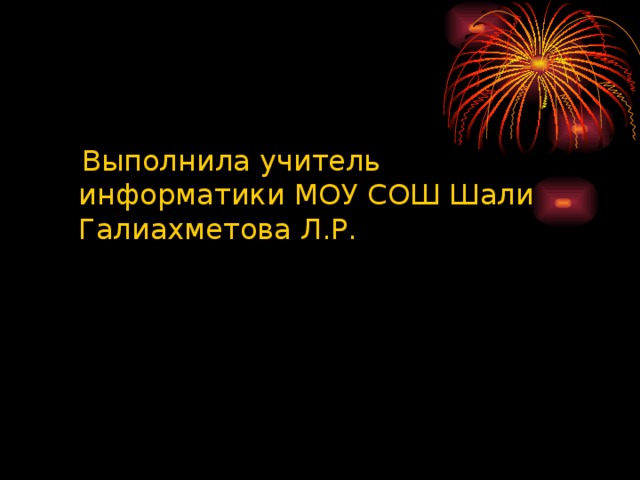  Выполнила учитель информатики МОУ СОШ Шали Галиахметова Л.Р. 