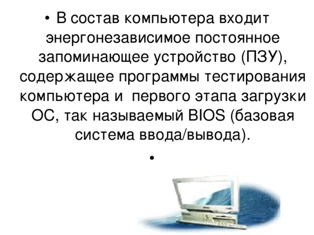 В состав компьютера входит энергонезависимое постоянное запоминающее устройство (ПЗУ), содержащее программы тестирования компьютера и первого этапа загрузки ОС, так называемый BIOS (базовая система ввода/вывода). 