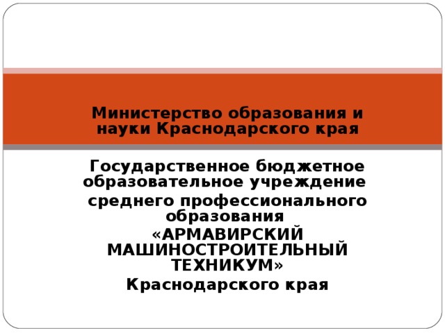 Министерство образования и науки Краснодарского края   Государственное бюджетное образовательное учреждение среднего профессионального образования «АРМАВИРСКИЙ МАШИНОСТРОИТЕЛЬНЫЙ ТЕХНИКУМ» Краснодарского края  