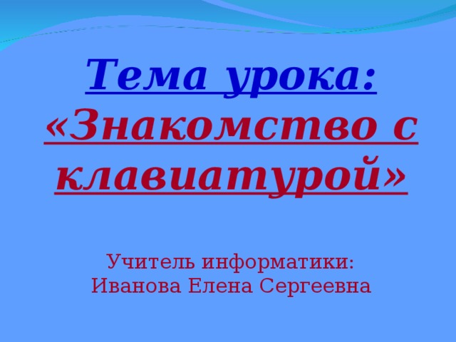  Тема урока: «Знакомство с клавиатурой»   Учитель информатики:  Иванова Елена Сергеевна 