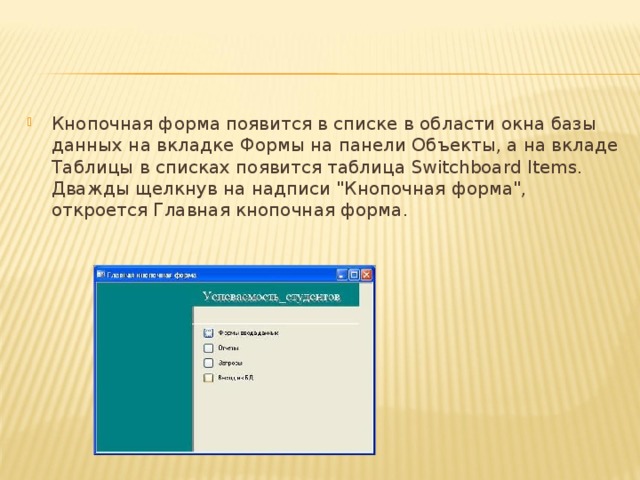 Кнопочная форма появится в списке в области окна базы данных на вкладке Формы на панели Объекты, а на вкладе Таблицы в списках появится таблица Switchboard Items. Дважды щелкнув на надписи 