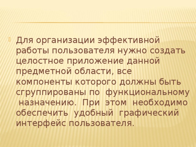 Для организации эффективной работы пользователя нужно создать целостное приложение данной предметной области, все компоненты которого должны быть сгруппированы по функциональному назначению. При этом необходимо обеспечить удобный графический интерфейс пользователя.  