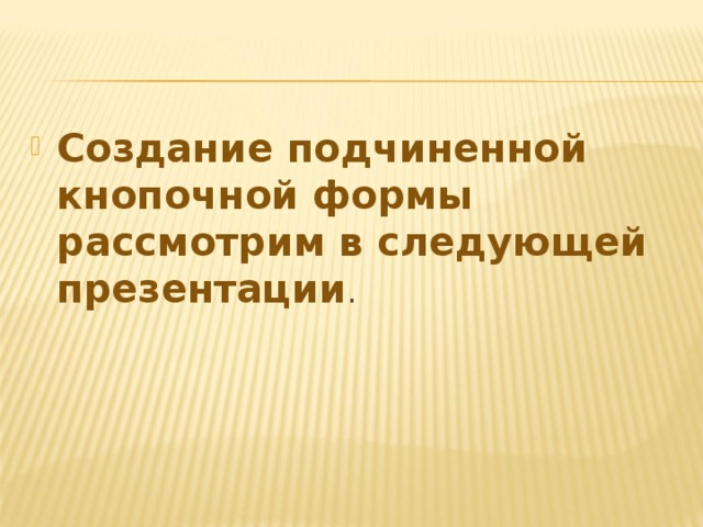 Создание подчиненной кнопочной формы рассмотрим в следующей презентации . 